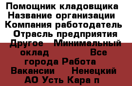 Помощник кладовщика › Название организации ­ Компания-работодатель › Отрасль предприятия ­ Другое › Минимальный оклад ­ 22 000 - Все города Работа » Вакансии   . Ненецкий АО,Усть-Кара п.